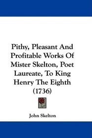 Pithy, Pleasant And Profitable Works Of Mister Skelton, Poet Laureate, To King Henry The Eighth (1736)