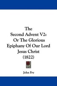 The Second Advent V2: Or The Glorious Epiphany Of Our Lord Jesus Christ (1822)