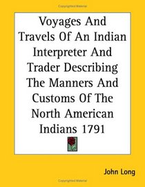 Voyages and Travels of an Indian Interpreter and Trader Describing the Manners and Customs of the North American Indians 1791