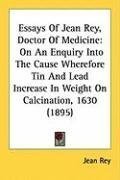 Essays Of Jean Rey, Doctor Of Medicine: On An Enquiry Into The Cause Wherefore Tin And Lead Increase In Weight On Calcination, 1630 (1895)