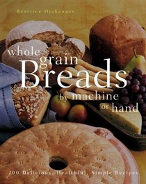 Whole Grain Breads by Machine or Hand : 200 Delicious, Healthful, Simple Recipes