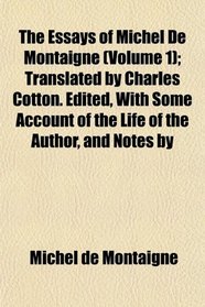 The Essays of Michel De Montaigne (Volume 1); Translated by Charles Cotton. Edited, With Some Account of the Life of the Author, and Notes by