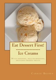 Eat Dessert First!  Ice Creams: 30 fat-burning, health-boosting, delicious frozen treats (Volume 1)