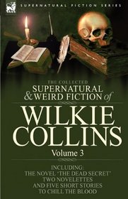 The Collected Supernatural and Weird Fiction of Wilkie Collins: Volume 3-Contains one novel 'Dead Secret,' two novelettes 'Mrs Zant and the Ghost' and ... and five short stories to chill the blood