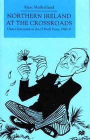 Northern Ireland At the Crossroads : Ulster Unionism in the O'Neill years 1960-9