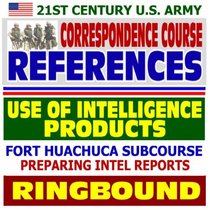 21st Century U.S. Army Correspondence Course References: Use of Intelligence Products, Preparing Intelligence Reports - Army Intelligence Center and Fort Huachuca Subcourse (Ringbound)