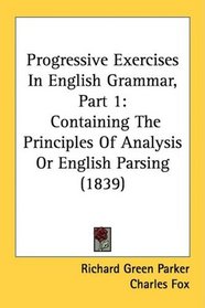 Progressive Exercises In English Grammar, Part 1: Containing The Principles Of Analysis Or English Parsing (1839)