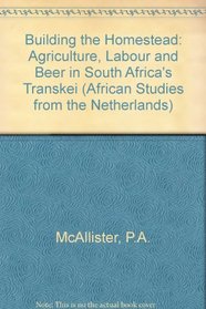 Building the Homestead: Agriculture, Labour and Beer in South Africa's Transkei (African Studies from the Netherlands)