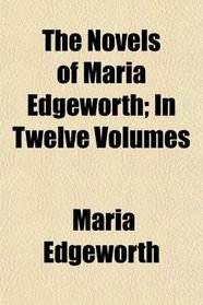 The Novels of Maria Edgeworth; In Twelve Volumes