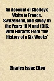 An Account of Shelley's Visits to France, Switzerland, and Savoy, in the Years 1814 and 1816; With Extracts From 