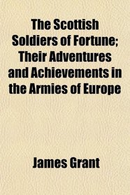 The Scottish Soldiers of Fortune; Their Adventures and Achievements in the Armies of Europe