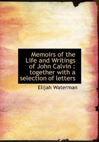 Memoirs of the Life and Writings of John Calvin: together with a selection of letters