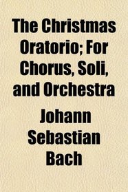 The Christmas Oratorio; For Chorus, Soli, and Orchestra