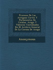 Procesos de Las Antiguas Cortes y Parlamentos de Catalu A, Arag N y Valencia: Custodiados En El Archivo General de La Corona de Arag N (Catalan Edition)