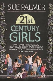 21st Century Girls: How Female Minds Develop, How to Raise Bright, Balanced Girls and Why Today?s World Needs Them More Than Ever