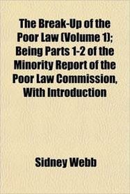The Break-Up of the Poor Law (Volume 1); Being Parts 1-2 of the Minority Report of the Poor Law Commission, With Introduction