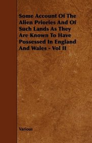 Some Account Of The Alien Priories And Of Such Lands As They Are Known To Have Possessed In England And Wales - Vol II