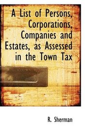 A List of Persons, Corporations, Companies and Estates, as Assessed in the Town Tax