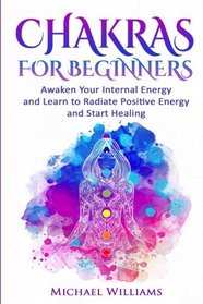 CHAKRAS: Chakras for Beginners - Awaken Your Internal Energy and Learn to Radiate Positive Energy and Start Healing (Chakras, Chakras For Beginners, Awaken Chakras, Third Eye)