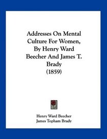 Addresses On Mental Culture For Women, By Henry Ward Beecher And James T. Brady (1859)