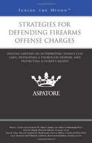 Strategies for Defending Firearms Offense Charges: Leading Lawyers on Interpreting Today's Gun Laws, Developing a Thorough Defense, and Protecting a Client's Rights (Inside the Minds)
