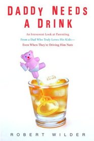 Daddy Needs a Drink : An Irreverent Look at Parenting from a Dad Who Truly Loves His Kids-- Even When They're Driving Him Nuts