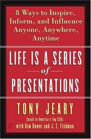 Life Is a Series of Presentations : Eight Ways to Inspire, Inform, and Influence Anyone, Anywhere, Anytime