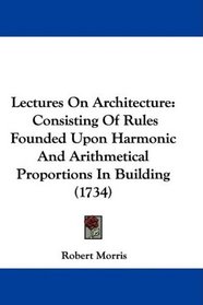 Lectures On Architecture: Consisting Of Rules Founded Upon Harmonic And Arithmetical Proportions In Building (1734)