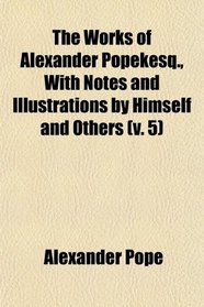 The Works of Alexander Popekesq., With Notes and Illustrations by Himself and Others (v. 5)