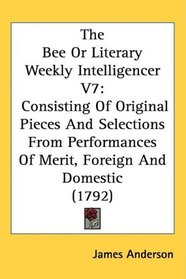 The Bee Or Literary Weekly Intelligencer V7: Consisting Of Original Pieces And Selections From Performances Of Merit, Foreign And Domestic (1792)