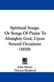 Spiritual Songs: Or Songs Of Praise To Almighty God, Upon Several Occasions (1859)
