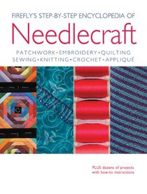 Firefly's Step-by-Step Encyclopedia of Needlecraft: Patchwork, Embroidery, Quilting, Sewing, Knitting, Crochet and Applique Plus Dozens of Projects with How-to Instructions