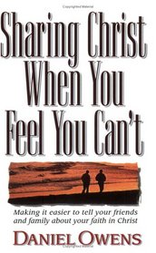 Sharing Christ When You Feel You Can't: Making It Easier to Tell Your Friends and Family About Your Faith in Christ