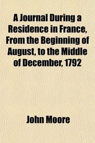 A Journal During a Residence in France, From the Beginning of August, to the Middle of December, 1792