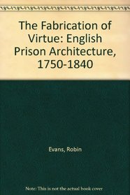 The Fabrication of Virtue: English Prison Architecture, 1750-1840