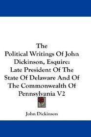 The Political Writings Of John Dickinson, Esquire: Late President Of The State Of Delaware And Of The Commonwealth Of Pennsylvania V2