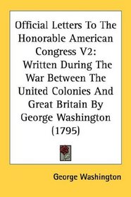 Official Letters To The Honorable American Congress V2: Written During The War Between The United Colonies And Great Britain By George Washington (1795)