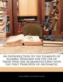 An Introduction to the Elements of Algebra: Designed for the Use of Those Who Are Acquainted Only with the First Principles of Arithmetic