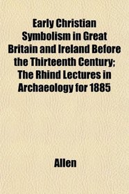 Early Christian Symbolism in Great Britain and Ireland Before the Thirteenth Century; The Rhind Lectures in Archaeology for 1885