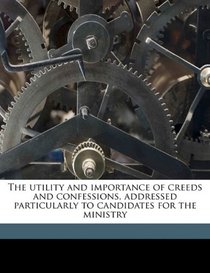 The utility and importance of creeds and confessions, addressed particularly to candidates for the ministry