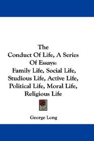The Conduct Of Life, A Series Of Essays: Family Life, Social Life, Studious Life, Active Life, Political Life, Moral Life, Religious Life