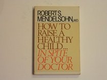 How to Raise a Healthy Child: In Spite of Your Doctor