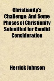 Christianity's Challenge; And Some Phases of Christianity Submitted for Candid Consideration