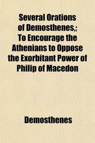 Several Orations of Demosthenes,; To Encourage the Athenians to Oppose the Exorbitant Power of Philip of Macedon