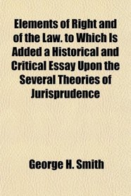 Elements of Right and of the Law. to Which Is Added a Historical and Critical Essay Upon the Several Theories of Jurisprudence