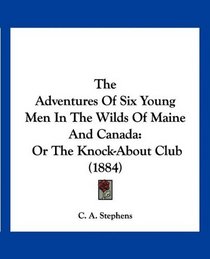 The Adventures Of Six Young Men In The Wilds Of Maine And Canada: Or The Knock-About Club (1884)