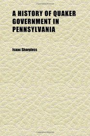 A History of Quaker Government in Pennsylvania (Volume 1)