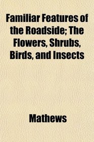 Familiar Features of the Roadside; The Flowers, Shrubs, Birds, and Insects