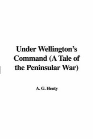 Under Wellington's Command (A Tale of the Peninsular War)