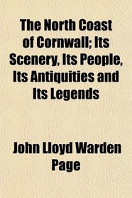 The North Coast of Cornwall; Its Scenery, Its People, Its Antiquities and Its Legends